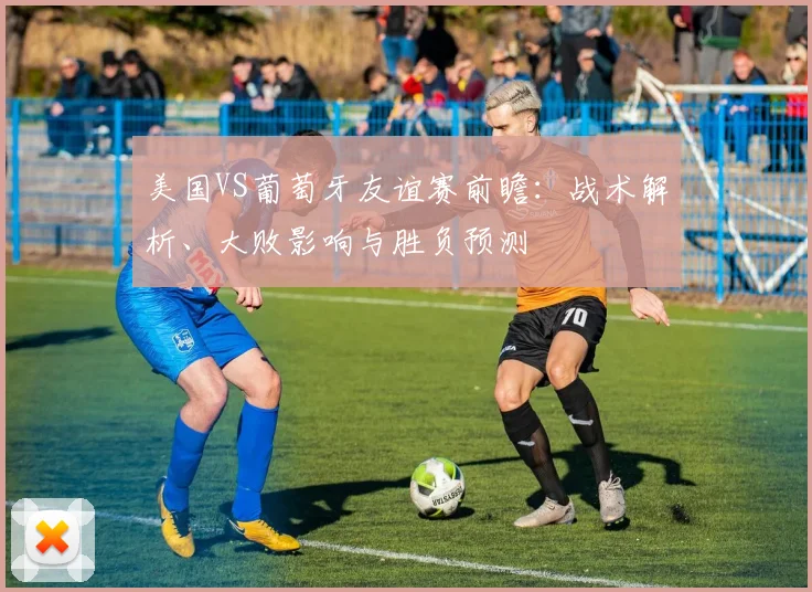 美国VS葡萄牙友谊赛前瞻:战术解析、大败影响与胜负预测