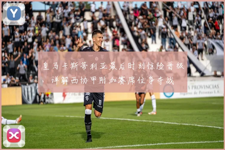 皇马卡斯蒂利亚最后时刻惊险晋级,详解西协甲附加赛席位争夺战