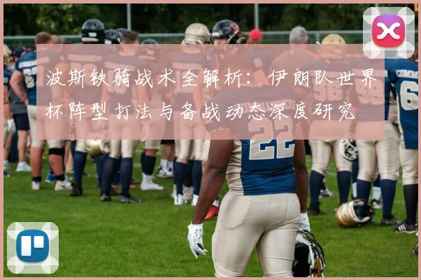 波斯铁骑战术全解析:伊朗队世界杯阵型打法与备战动态深度研究