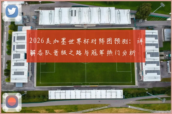 2026美加墨世界杯对阵图预测:详解各队晋级之路与冠军热门分析