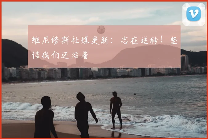 维尼修斯社媒更新:志在逆转!坚信我们还活着