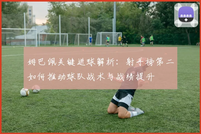 姆巴佩关键进球解析:射手榜第二如何推动球队战术与战绩提升