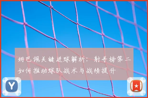 姆巴佩关键进球解析:射手榜第二如何推动球队战术与战绩提升