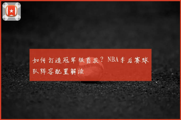 如何打造冠军级首发?NBA季后赛球队阵容配置解读