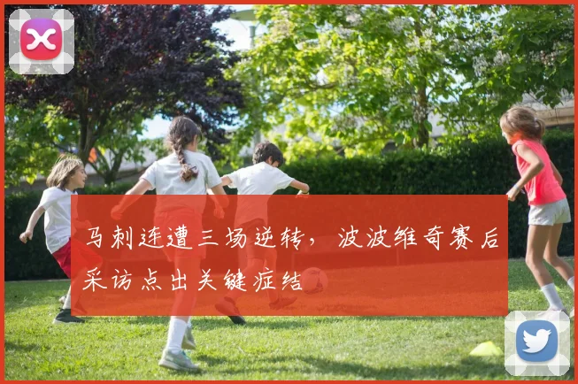 马刺连遭三场逆转,波波维奇赛后采访点出关键症结
