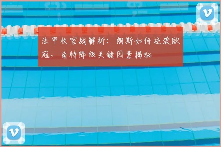法甲收官战解析:朗斯如何逆袭欧冠,南特降级关键因素揭秘