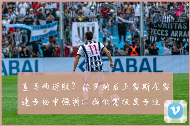 皇马两连败?赫罗纳后卫雷斯在雷速专访中强调:我们需极度专注
