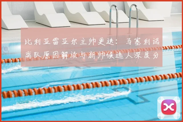 比利亚雷亚尔主帅更迭:马塞利诺离队原因解读与新帅候选人深度分析