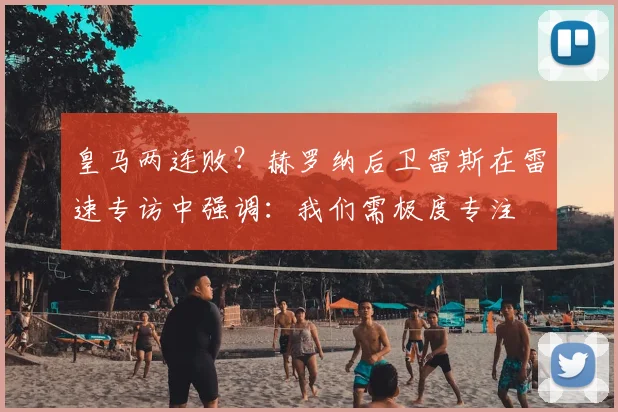 皇马两连败?赫罗纳后卫雷斯在雷速专访中强调:我们需极度专注