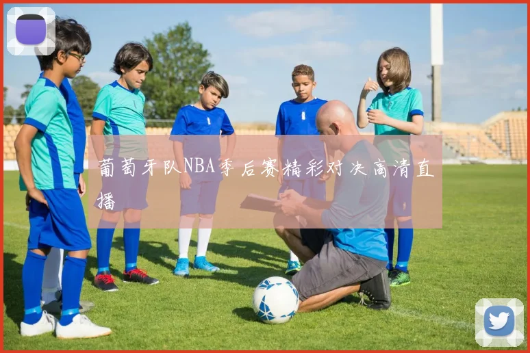 葡萄牙队NBA季后赛精彩对决高清直播