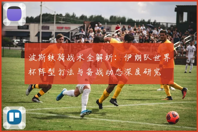 波斯铁骑战术全解析：伊朗队世界杯阵型打法与备战动态深度研究