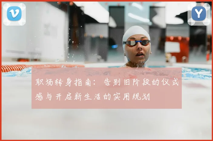 职场转身指南:告别旧阶段的仪式感与开启新生活的实用规划